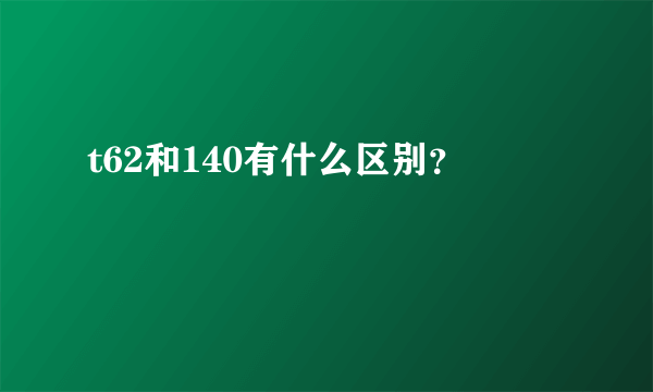 t62和140有什么区别？