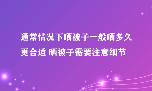 通常情况下晒被子一般晒多久更合适 晒被子需要注意细节