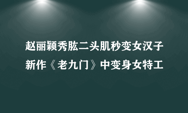 赵丽颖秀肱二头肌秒变女汉子新作《老九门》中变身女特工