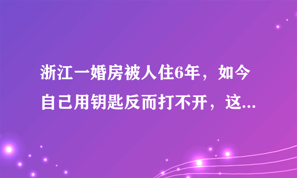 浙江一婚房被人住6年，如今自己用钥匙反而打不开，这事你怎么看？