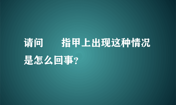 请问      指甲上出现这种情况是怎么回事？