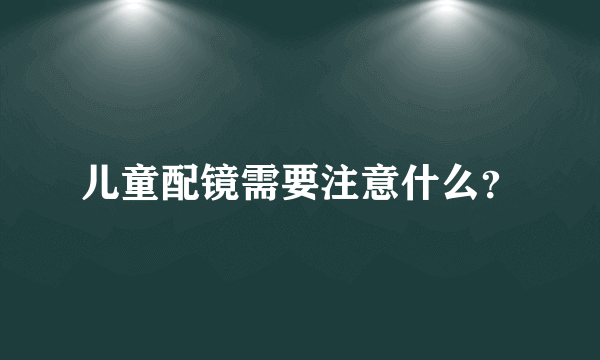 儿童配镜需要注意什么？