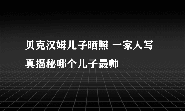 贝克汉姆儿子晒照 一家人写真揭秘哪个儿子最帅