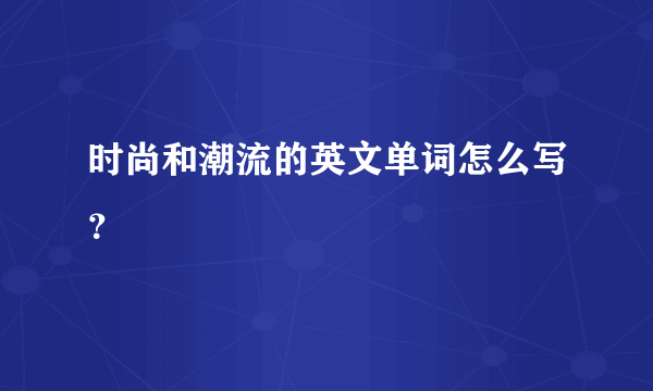 时尚和潮流的英文单词怎么写？