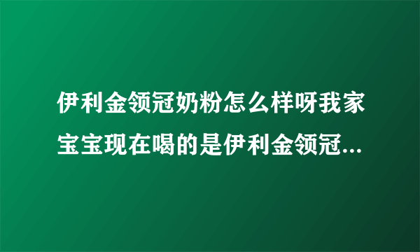 伊利金领冠奶粉怎么样呀我家宝宝现在喝的是伊利金领冠的感觉挺好