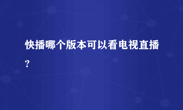 快播哪个版本可以看电视直播？