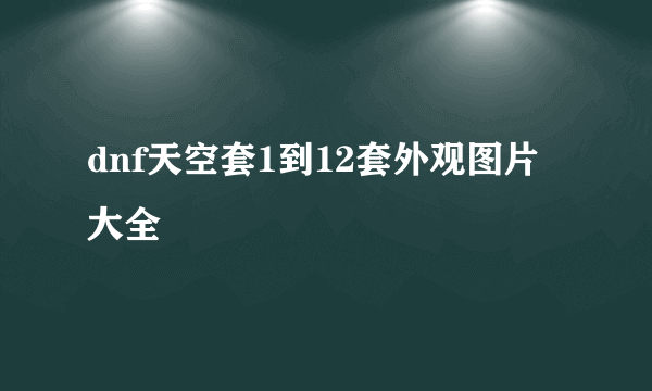 dnf天空套1到12套外观图片大全