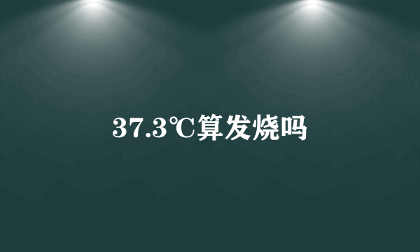 37.3℃算发烧吗