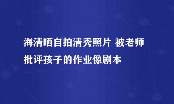 海清晒自拍清秀照片 被老师批评孩子的作业像剧本