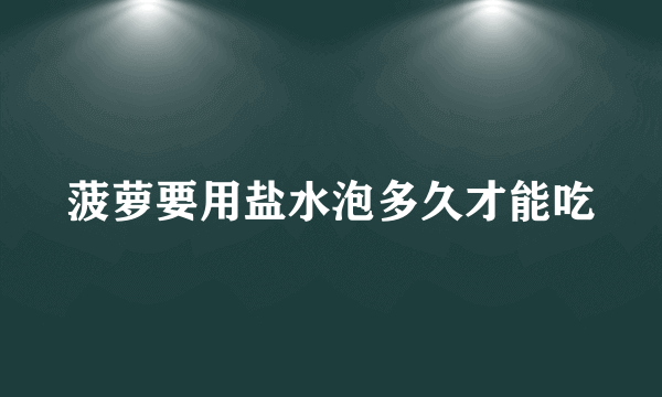 菠萝要用盐水泡多久才能吃