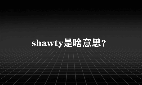 shawty是啥意思？