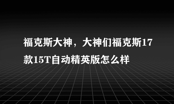 福克斯大神，大神们福克斯17款15T自动精英版怎么样