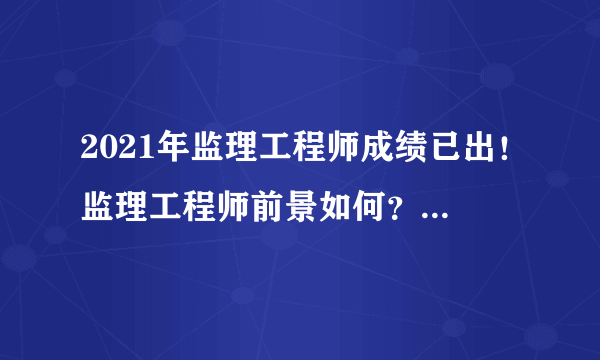 2021年监理工程师成绩已出！监理工程师前景如何？又该何去何从？