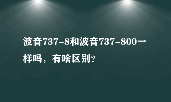 波音737-8和波音737-800一样吗，有啥区别？