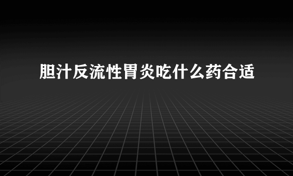 胆汁反流性胃炎吃什么药合适