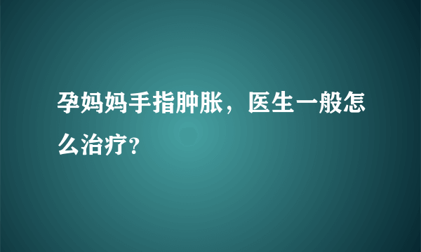 孕妈妈手指肿胀，医生一般怎么治疗？