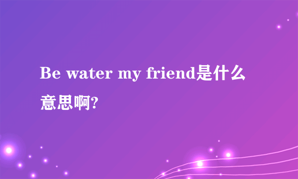 Be water my friend是什么意思啊?