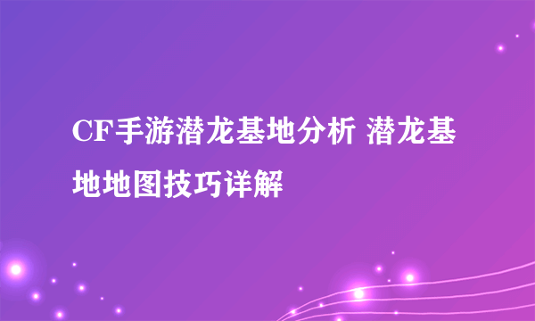 CF手游潜龙基地分析 潜龙基地地图技巧详解