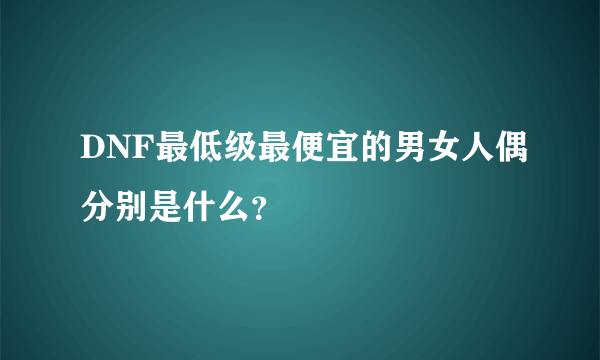 DNF最低级最便宜的男女人偶分别是什么？