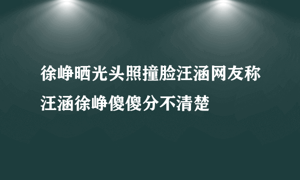 徐峥晒光头照撞脸汪涵网友称汪涵徐峥傻傻分不清楚