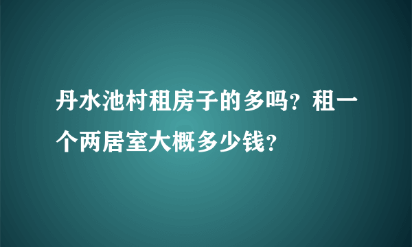 丹水池村租房子的多吗？租一个两居室大概多少钱？