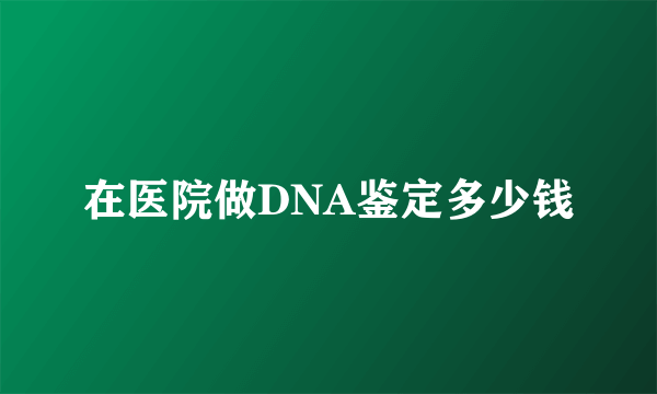 在医院做DNA鉴定多少钱