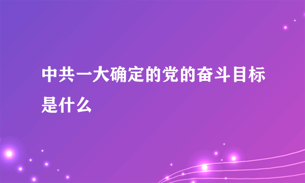 中共一大确定的党的奋斗目标是什么