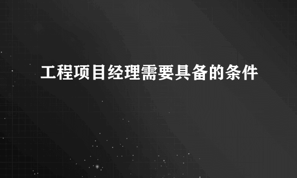 工程项目经理需要具备的条件