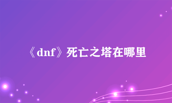 《dnf》死亡之塔在哪里