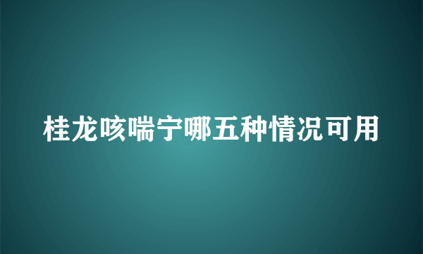 桂龙咳喘宁哪五种情况可用