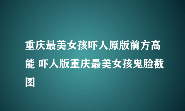 重庆最美女孩吓人原版前方高能 吓人版重庆最美女孩鬼脸截图