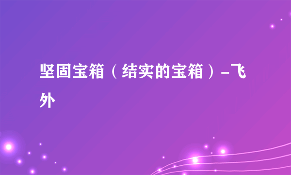 坚固宝箱（结实的宝箱）-飞外