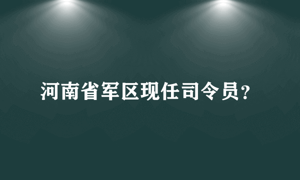 河南省军区现任司令员？