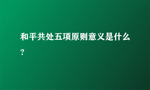 和平共处五项原则意义是什么？