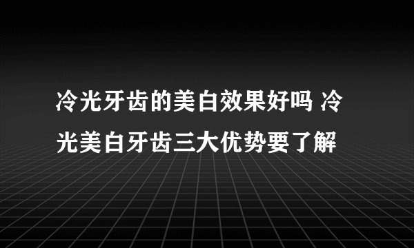 冷光牙齿的美白效果好吗 冷光美白牙齿三大优势要了解