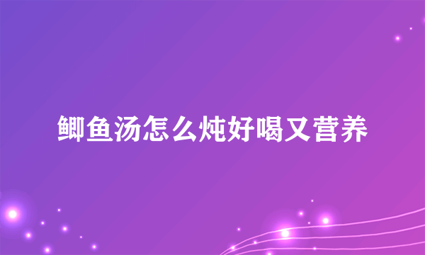 鲫鱼汤怎么炖好喝又营养