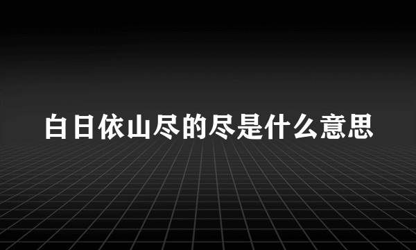 白日依山尽的尽是什么意思