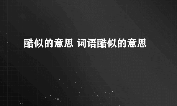 酷似的意思 词语酷似的意思