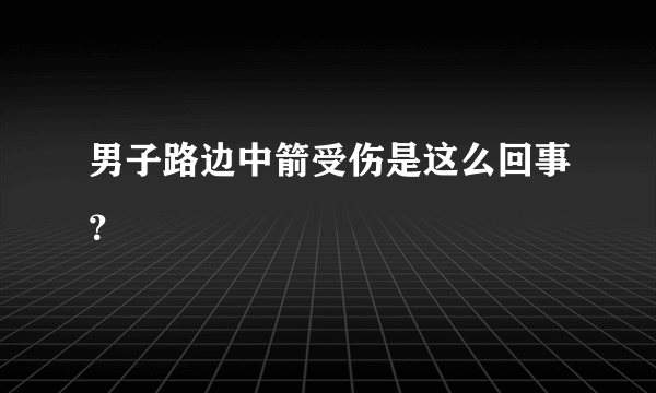 男子路边中箭受伤是这么回事？