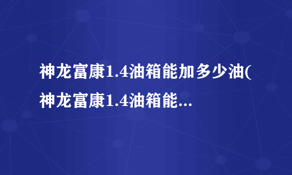 神龙富康1.4油箱能加多少油(神龙富康1.4油箱能加多少油)