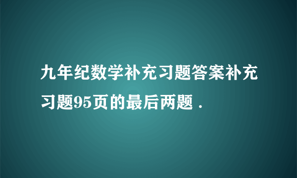 九年纪数学补充习题答案补充习题95页的最后两题 .