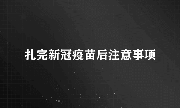 扎完新冠疫苗后注意事项