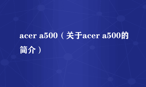 acer a500（关于acer a500的简介）