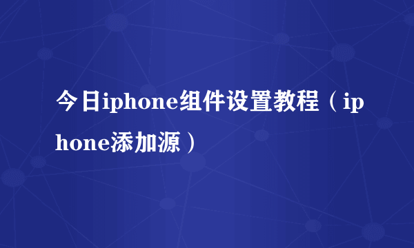 今日iphone组件设置教程（iphone添加源）