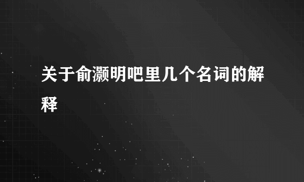 关于俞灏明吧里几个名词的解释