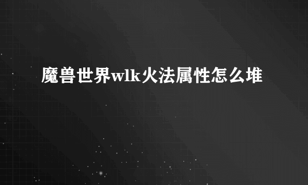 魔兽世界wlk火法属性怎么堆