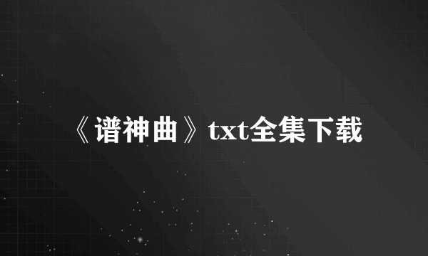 《谱神曲》txt全集下载