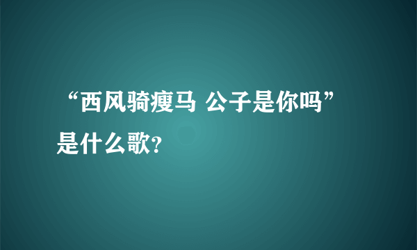 “西风骑瘦马 公子是你吗”是什么歌？