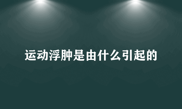 运动浮肿是由什么引起的