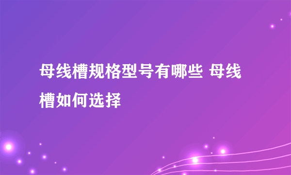 母线槽规格型号有哪些 母线槽如何选择